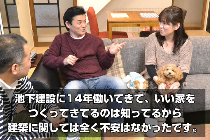 池下建設に14年働いてきて、いい家をつくってきてるのは知ってるから建築に関しては全く問題なかったです。